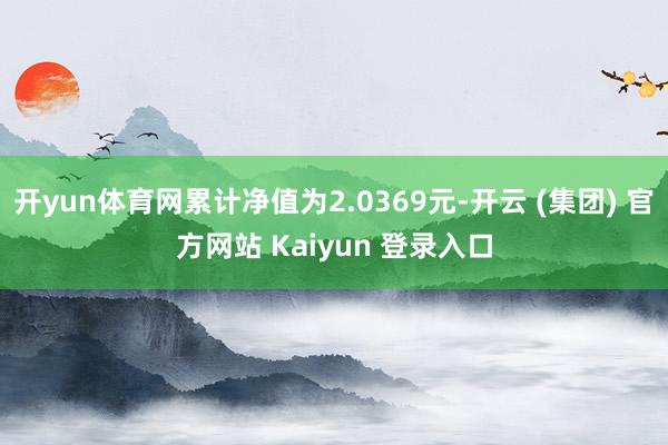 开yun体育网累计净值为2.0369元-开云 (集团) 官方网站 Kaiyun 登录入口