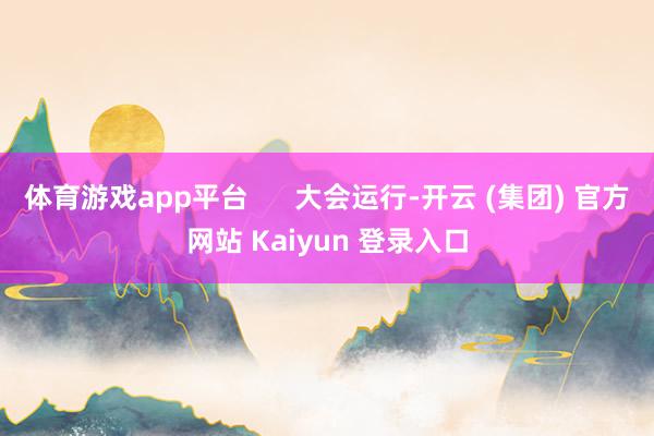 体育游戏app平台      大会运行-开云 (集团) 官方网站 Kaiyun 登录入口