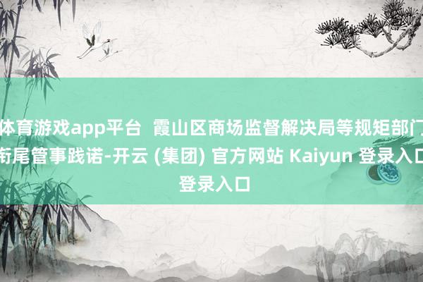 体育游戏app平台  霞山区商场监督解决局等规矩部门衔尾管事践诺-开云 (集团) 官方网站 Kaiyun 登录入口