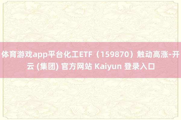 体育游戏app平台化工ETF（159870）触动高涨-开云 (集团) 官方网站 Kaiyun 登录入口