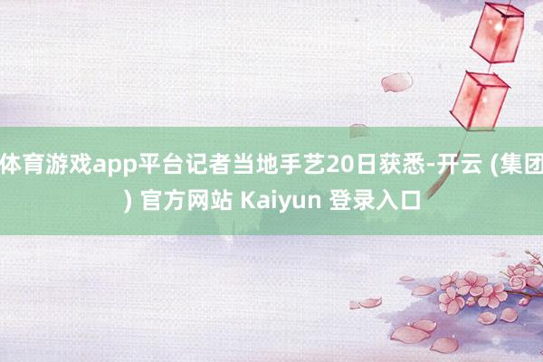 体育游戏app平台记者当地手艺20日获悉-开云 (集团) 官方网站 Kaiyun 登录入口