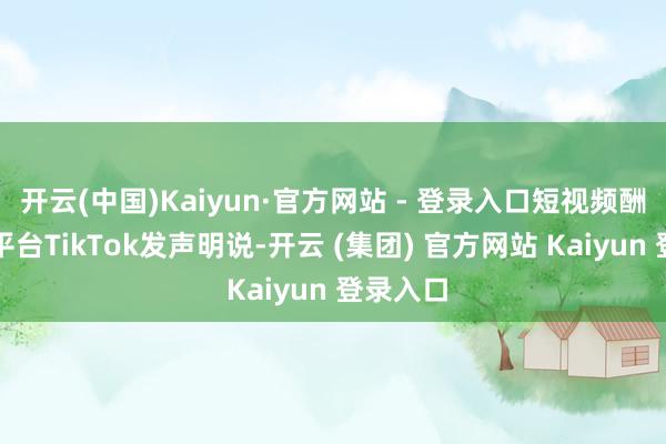 开云(中国)Kaiyun·官方网站 - 登录入口短视频酬酢媒体平台TikTok发声明说-开云 (集团) 官方网站 Kaiyun 登录入口