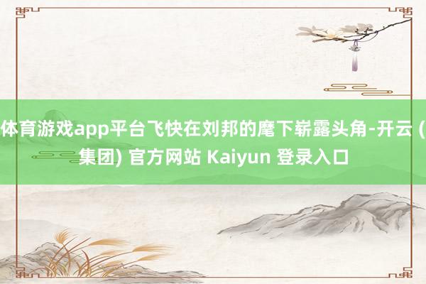 体育游戏app平台飞快在刘邦的麾下崭露头角-开云 (集团) 官方网站 Kaiyun 登录入口