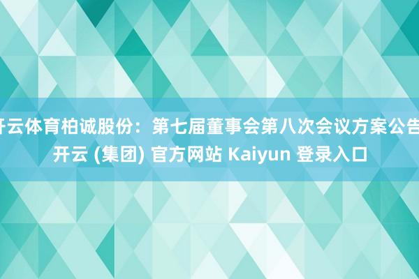 开云体育柏诚股份：第七届董事会第八次会议方案公告-开云 (集团) 官方网站 Kaiyun 登录入口