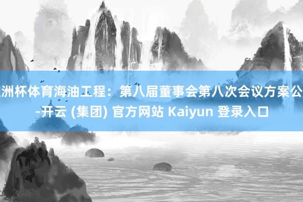欧洲杯体育海油工程：第八届董事会第八次会议方案公告-开云 (集团) 官方网站 Kaiyun 登录入口