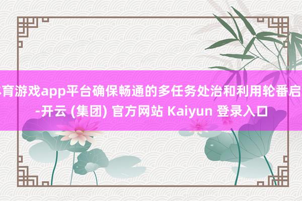 体育游戏app平台确保畅通的多任务处治和利用轮番启动-开云 (集团) 官方网站 Kaiyun 登录入口