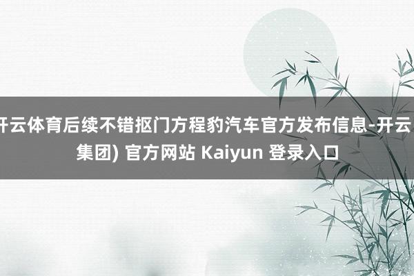 开云体育后续不错抠门方程豹汽车官方发布信息-开云 (集团) 官方网站 Kaiyun 登录入口