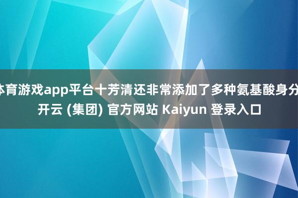 体育游戏app平台十芳清还非常添加了多种氨基酸身分-开云 (集团) 官方网站 Kaiyun 登录入口