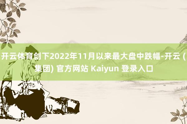 开云体育创下2022年11月以来最大盘中跌幅-开云 (集团) 官方网站 Kaiyun 登录入口