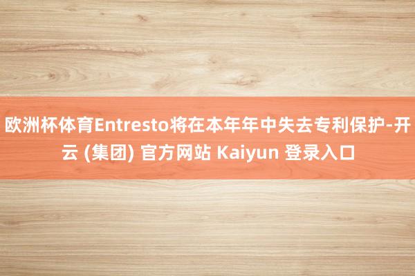 欧洲杯体育　　Entresto将在本年年中失去专利保护-开云 (集团) 官方网站 Kaiyun 登录入口