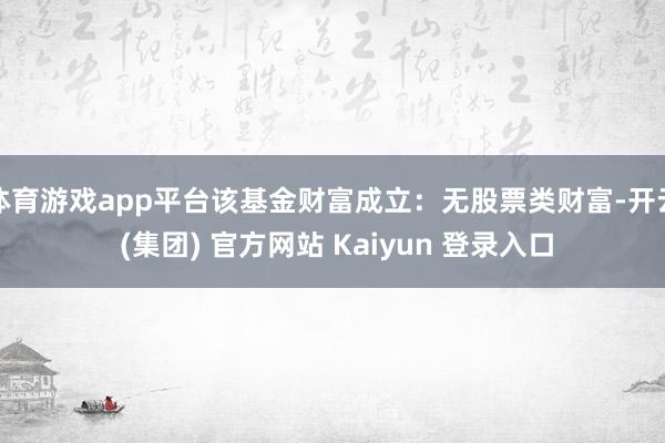 体育游戏app平台该基金财富成立：无股票类财富-开云 (集团) 官方网站 Kaiyun 登录入口
