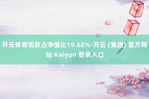 开云体育现款占净值比19.68%-开云 (集团) 官方网站 Kaiyun 登录入口