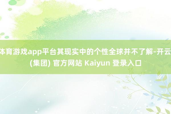 体育游戏app平台其现实中的个性全球并不了解-开云 (集团) 官方网站 Kaiyun 登录入口