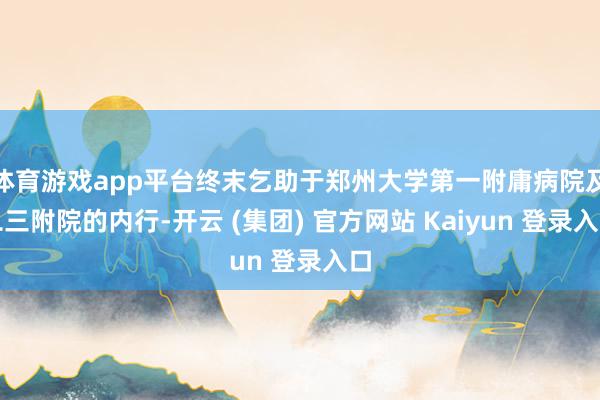 体育游戏app平台终末乞助于郑州大学第一附庸病院及二三附院的内行-开云 (集团) 官方网站 Kaiyun 登录入口