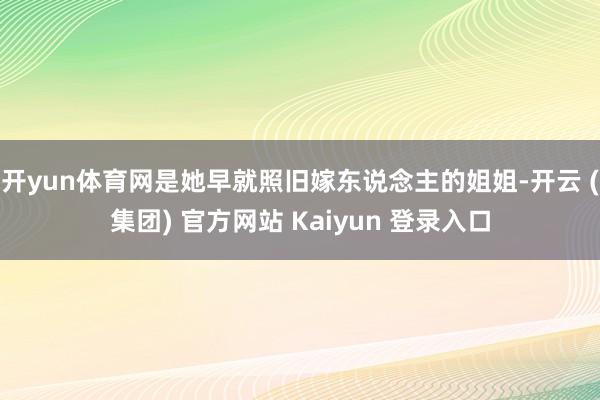 开yun体育网是她早就照旧嫁东说念主的姐姐-开云 (集团) 官方网站 Kaiyun 登录入口