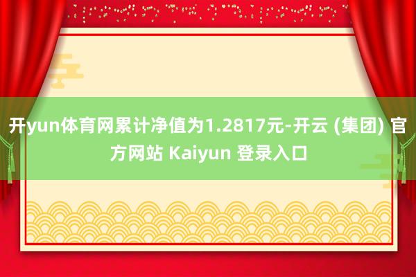 开yun体育网累计净值为1.2817元-开云 (集团) 官方网站 Kaiyun 登录入口