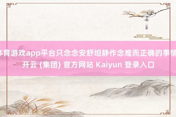 体育游戏app平台只念念安舒坦静作念难而正确的事情-开云 (集团) 官方网站 Kaiyun 登录入口