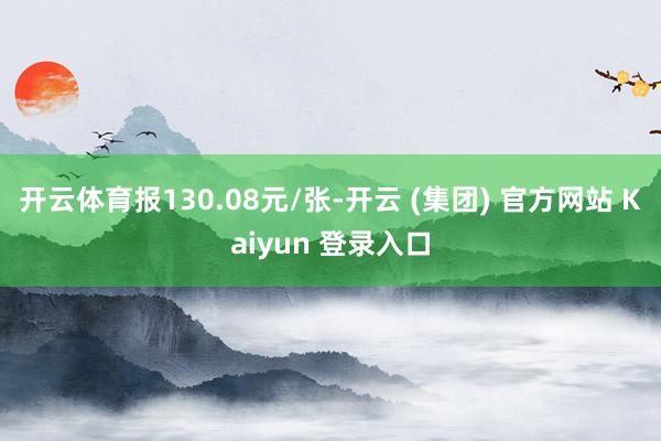 开云体育报130.08元/张-开云 (集团) 官方网站 Kaiyun 登录入口