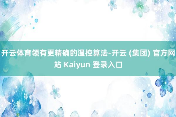 开云体育领有更精确的温控算法-开云 (集团) 官方网站 Kaiyun 登录入口