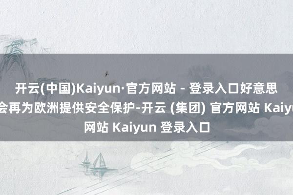 开云(中国)Kaiyun·官方网站 - 登录入口好意思国很可能不会再为欧洲提供安全保护-开云 (集团) 官方网站 Kaiyun 登录入口