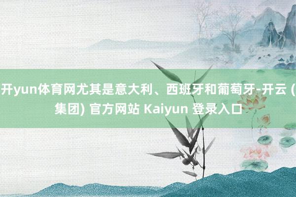 开yun体育网尤其是意大利、西班牙和葡萄牙-开云 (集团) 官方网站 Kaiyun 登录入口