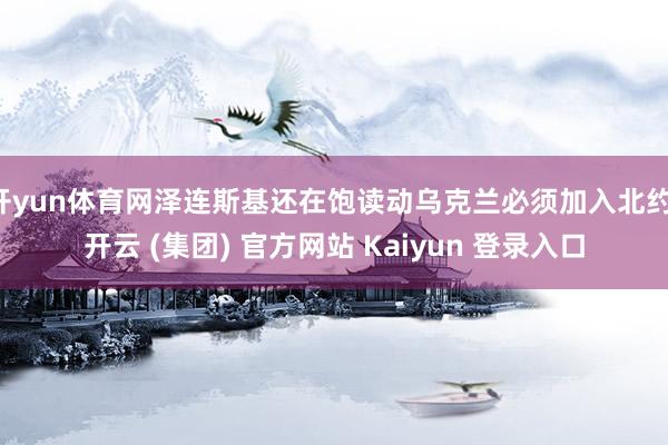 开yun体育网泽连斯基还在饱读动乌克兰必须加入北约-开云 (集团) 官方网站 Kaiyun 登录入口