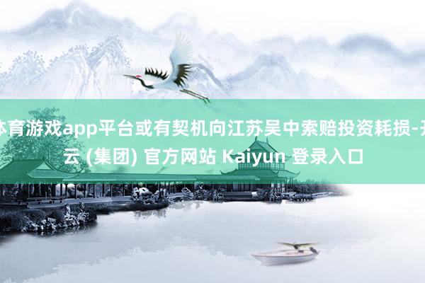 体育游戏app平台或有契机向江苏吴中索赔投资耗损-开云 (集团) 官方网站 Kaiyun 登录入口