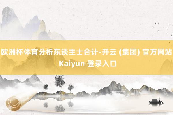 欧洲杯体育　　分析东谈主士合计-开云 (集团) 官方网站 Kaiyun 登录入口