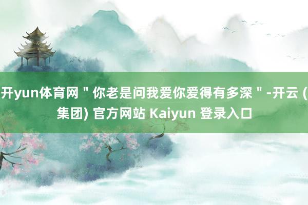 开yun体育网＂你老是问我爱你爱得有多深＂-开云 (集团) 官方网站 Kaiyun 登录入口