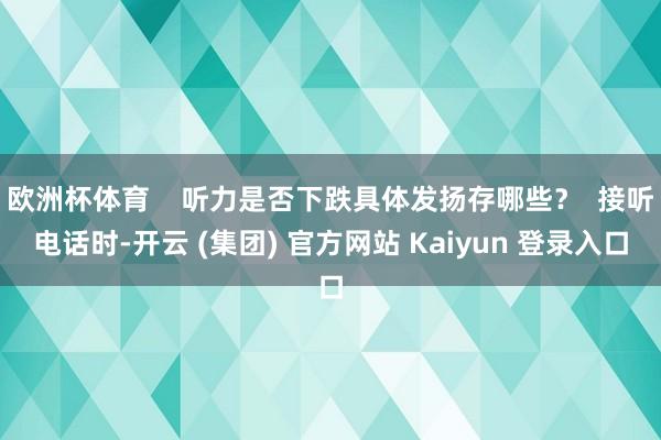 欧洲杯体育    听力是否下跌具体发扬存哪些？  接听电话时-开云 (集团) 官方网站 Kaiyun 登录入口