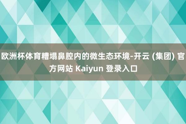 欧洲杯体育糟塌鼻腔内的微生态环境-开云 (集团) 官方网站 Kaiyun 登录入口
