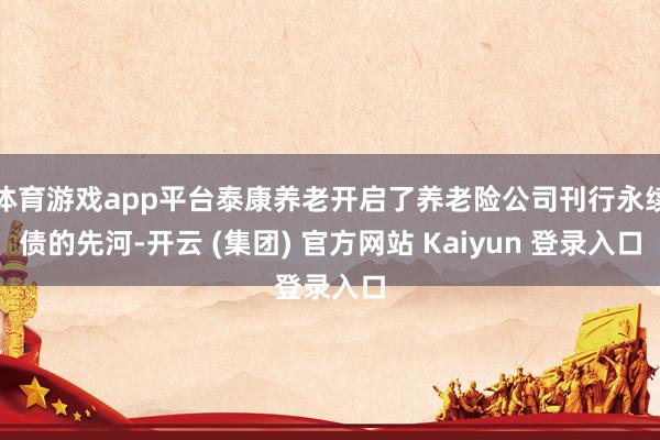 体育游戏app平台泰康养老开启了养老险公司刊行永续债的先河-开云 (集团) 官方网站 Kaiyun 登录入口