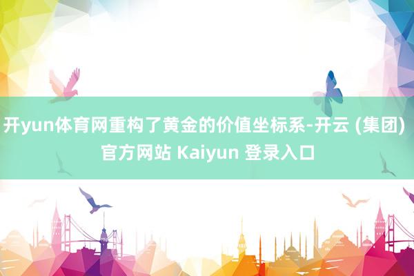 开yun体育网重构了黄金的价值坐标系-开云 (集团) 官方网站 Kaiyun 登录入口
