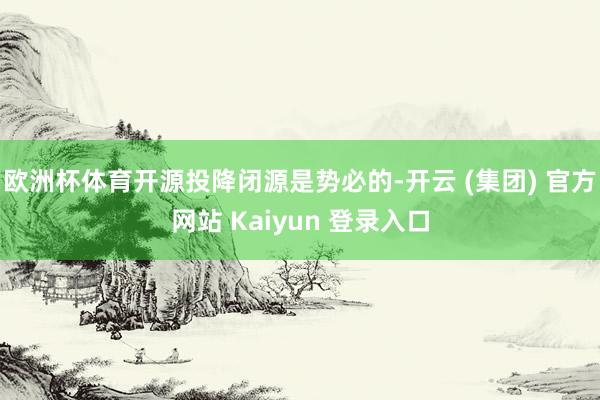 欧洲杯体育开源投降闭源是势必的-开云 (集团) 官方网站 Kaiyun 登录入口