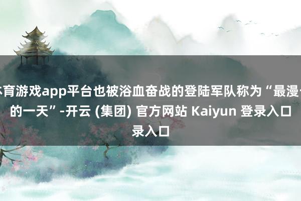 体育游戏app平台也被浴血奋战的登陆军队称为“最漫长的一天”-开云 (集团) 官方网站 Kaiyun 登录入口