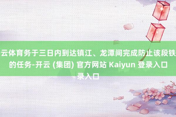开云体育务于三日内到达镇江、龙潭间完成防止该段铁路的任务-开云 (集团) 官方网站 Kaiyun 登录入口