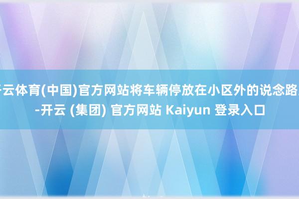 开云体育(中国)官方网站将车辆停放在小区外的说念路上-开云 (集团) 官方网站 Kaiyun 登录入口