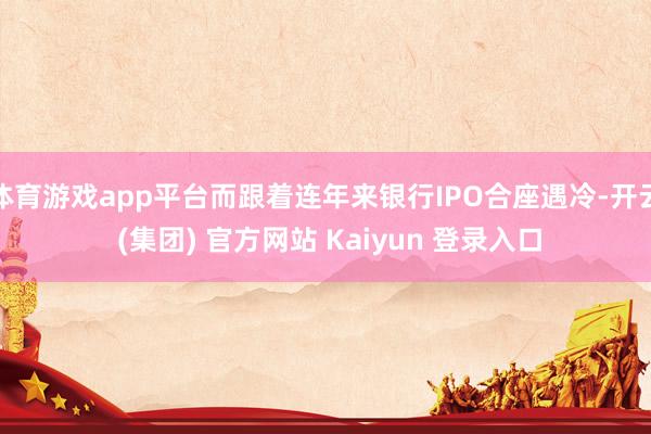 体育游戏app平台而跟着连年来银行IPO合座遇冷-开云 (集团) 官方网站 Kaiyun 登录入口