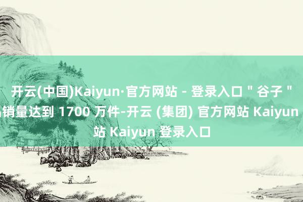 开云(中国)Kaiyun·官方网站 - 登录入口＂谷子＂计划商品销量达到 1700 万件-开云 (集团) 官方网站 Kaiyun 登录入口