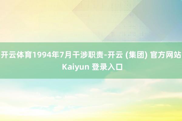 开云体育1994年7月干涉职责-开云 (集团) 官方网站 Kaiyun 登录入口