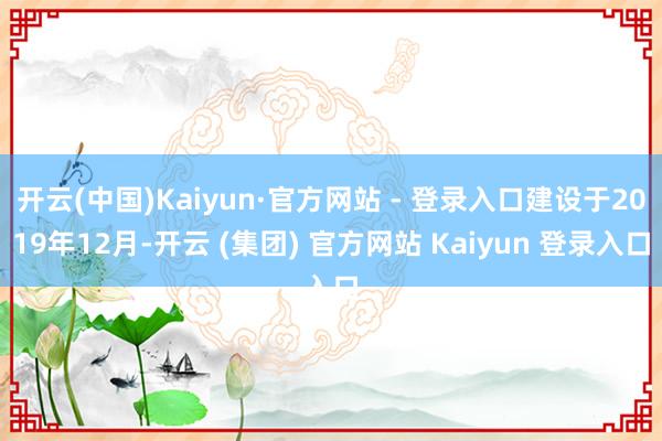 开云(中国)Kaiyun·官方网站 - 登录入口建设于2019年12月-开云 (集团) 官方网站 Kaiyun 登录入口
