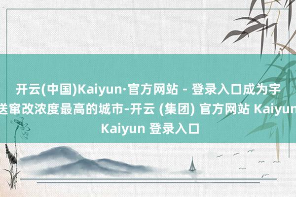 开云(中国)Kaiyun·官方网站 - 登录入口成为宇宙智能配送窜改浓度最高的城市-开云 (集团) 官方网站 Kaiyun 登录入口