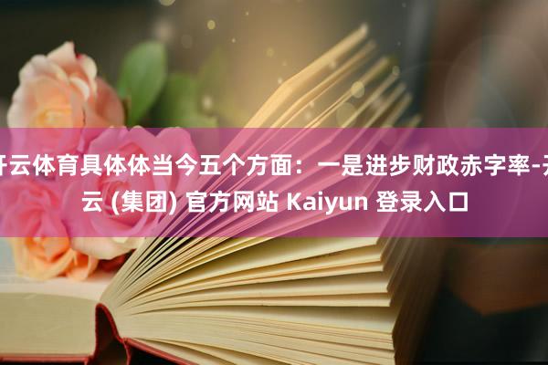 开云体育具体体当今五个方面：一是进步财政赤字率-开云 (集团) 官方网站 Kaiyun 登录入口