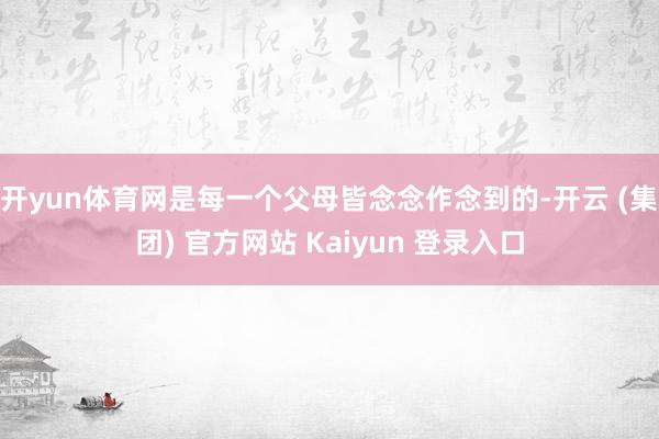 开yun体育网是每一个父母皆念念作念到的-开云 (集团) 官方网站 Kaiyun 登录入口