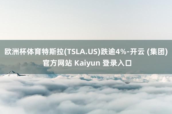 欧洲杯体育特斯拉(TSLA.US)跌逾4%-开云 (集团) 官方网站 Kaiyun 登录入口