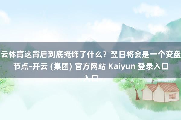 开云体育这背后到底掩饰了什么？翌日将会是一个变盘的节点-开云 (集团) 官方网站 Kaiyun 登录入口