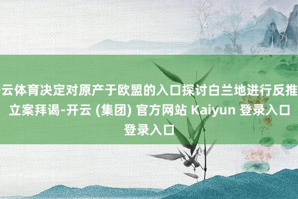 开云体育决定对原产于欧盟的入口探讨白兰地进行反推销立案拜谒-开云 (集团) 官方网站 Kaiyun 登录入口
