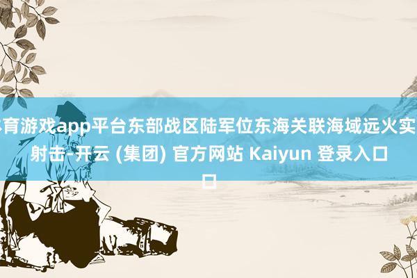体育游戏app平台东部战区陆军位东海关联海域远火实弹射击-开云 (集团) 官方网站 Kaiyun 登录入口