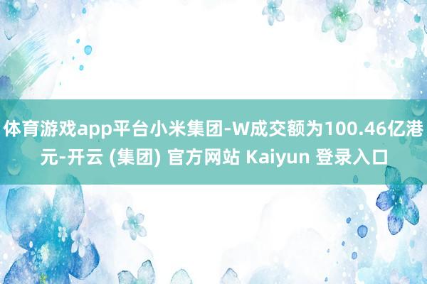 体育游戏app平台小米集团-W成交额为100.46亿港元-开云 (集团) 官方网站 Kaiyun 登录入口