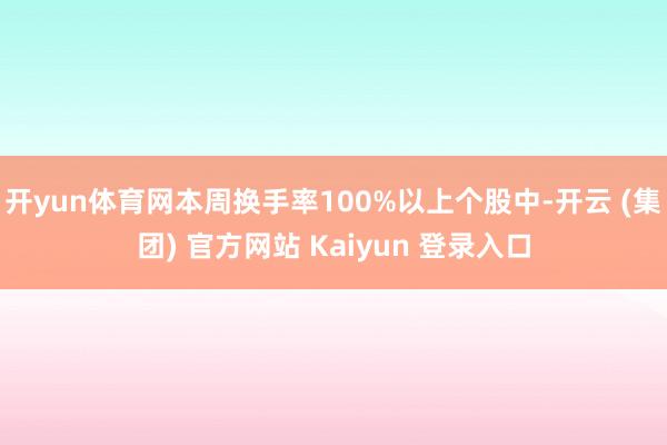 开yun体育网本周换手率100%以上个股中-开云 (集团) 官方网站 Kaiyun 登录入口